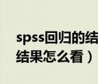 spss回归的结果怎么看（spss进行回归分析结果怎么看）