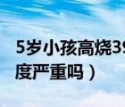 5岁小孩高烧39度不退怎么办（小孩发烧38.5度严重吗）