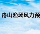 舟山渔场风力预报今日（舟山渔场风力预报）