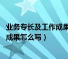 业务专长及工作成果怎么写 个人简历护士（业务专长及工作成果怎么写）