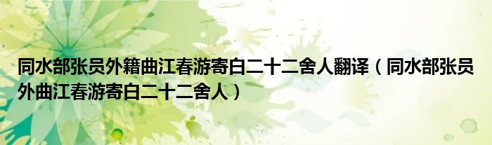 同水部张员外籍曲江春游寄白二十二舍人翻译（同水部张员外曲江春游寄白二十二舍人）