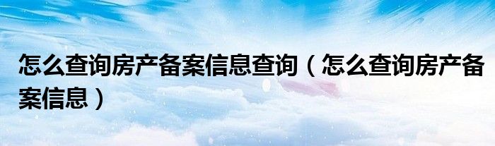 怎么查询房产备案信息查询（怎么查询房产备案信息）