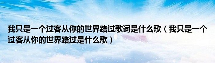 我只是一个过客从你的世界路过歌词是什么歌（我只是一个过客从你的世界路过是什么歌）