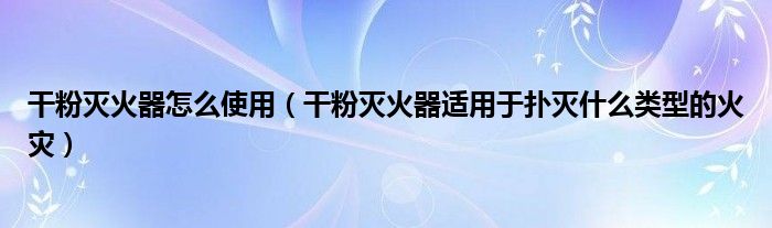 干粉灭火器怎么使用（干粉灭火器适用于扑灭什么类型的火灾）