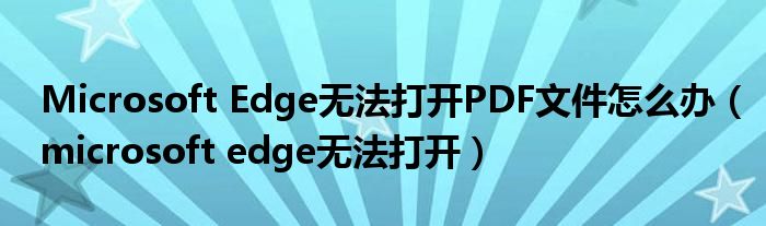 Microsoft Edge无法打开PDF文件怎么办（microsoft edge无法打开）