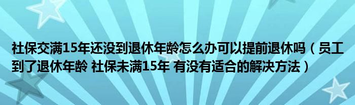 社保交满15年还没到退休年龄怎么办可以提前退休吗（员工到了退休年龄 社保未满15年 有没有适合的解决方法）