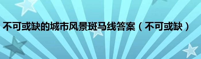 不可或缺的城市风景斑马线答案（不可或缺）