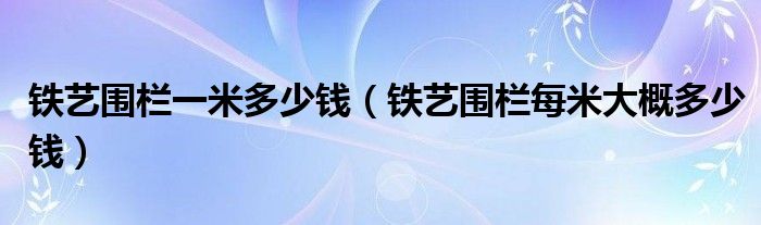 铁艺围栏一米多少钱（铁艺围栏每米大概多少钱）