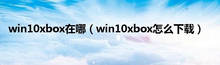 win10xbox在哪（win10xbox怎么下载）