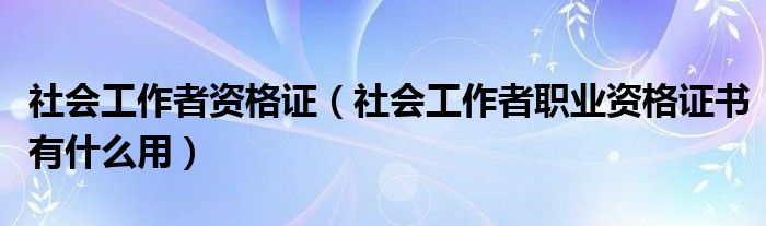 社会工作者资格证（社会工作者职业资格证书有什么用）