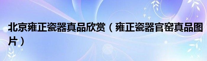 北京雍正瓷器真品欣赏（雍正瓷器官窑真品图片）