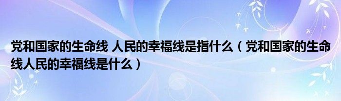 党和国家的生命线 人民的幸福线是指什么（党和国家的生命线人民的幸福线是什么）