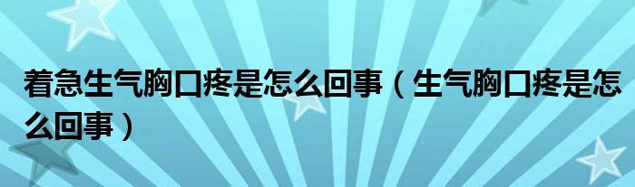 着急生气胸口疼是怎么回事（生气胸口疼是怎么回事）