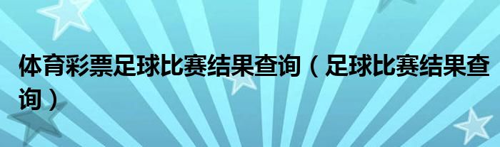 体育彩票足球比赛结果查询（足球比赛结果查询）