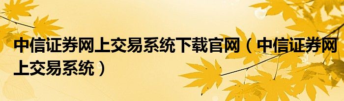 中信证券网上交易系统下载官网（中信证券网上交易系统）