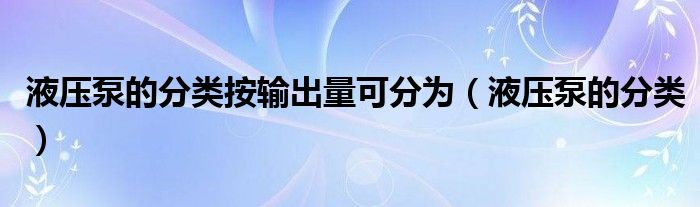 液压泵的分类按输出量可分为（液压泵的分类）