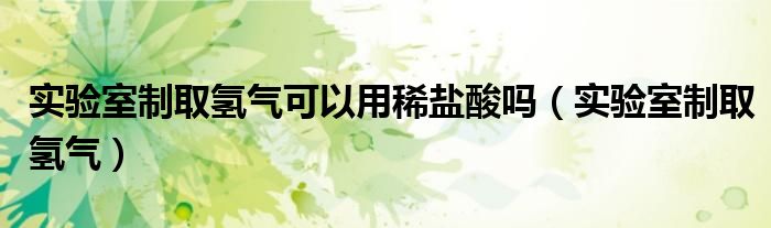 实验室制取氢气可以用稀盐酸吗（实验室制取氢气）