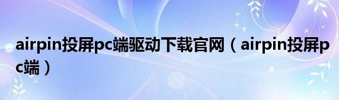 airpin投屏pc端驱动下载官网（airpin投屏pc端）