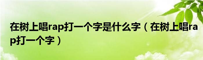 在树上唱rap打一个字是什么字（在树上唱rap打一个字）