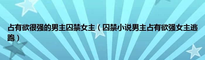 占有欲很强的男主囚禁女主（囚禁小说男主占有欲强女主逃跑）