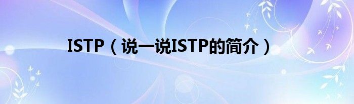 ISTP（说一说ISTP的简介）