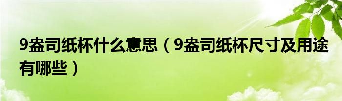 9盎司纸杯什么意思（9盎司纸杯尺寸及用途有哪些）