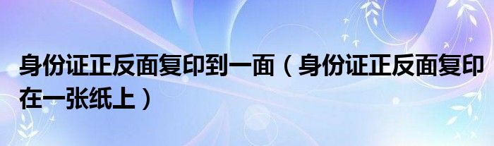 身份证正反面复印到一面（身份证正反面复印在一张纸上）