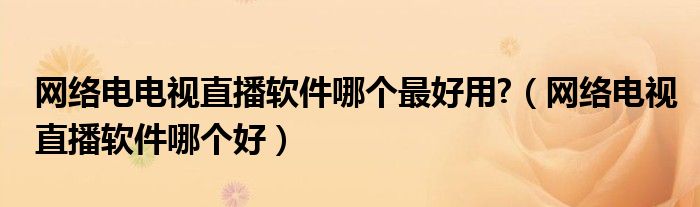 网络电电视直播软件哪个最好用?（网络电视直播软件哪个好）