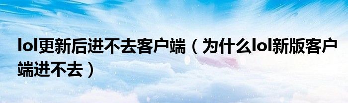 lol更新后进不去客户端（为什么lol新版客户端进不去）