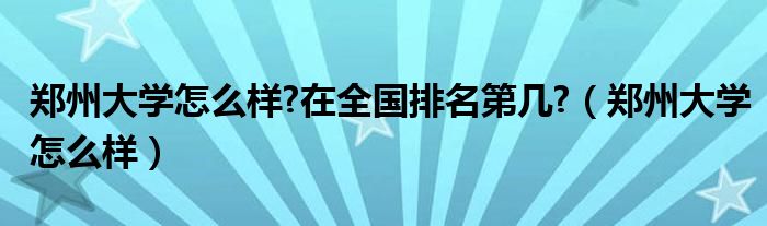 郑州大学怎么样?在全国排名第几?（郑州大学怎么样）