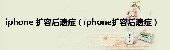 iphone 扩容后遗症（iphone扩容后遗症）