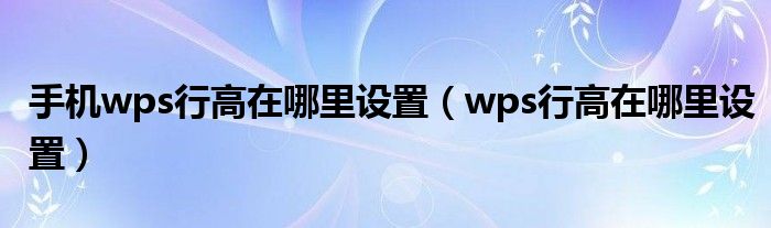 手机wps行高在哪里设置（wps行高在哪里设置）