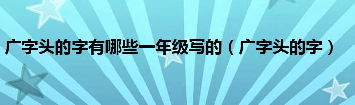 广字头的字有哪些一年级写的（广字头的字）