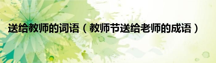 送给教师的词语（教师节送给老师的成语）