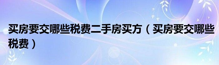 买房要交哪些税费二手房买方（买房要交哪些税费）