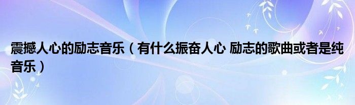 震撼人心的励志音乐（有什么振奋人心 励志的歌曲或者是纯音乐）