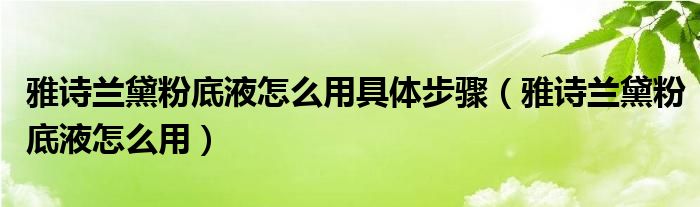 雅诗兰黛粉底液怎么用具体步骤（雅诗兰黛粉底液怎么用）