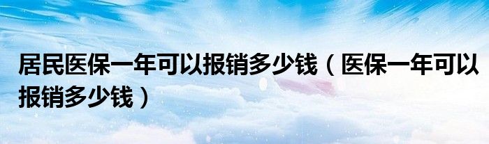 居民医保一年可以报销多少钱（医保一年可以报销多少钱）