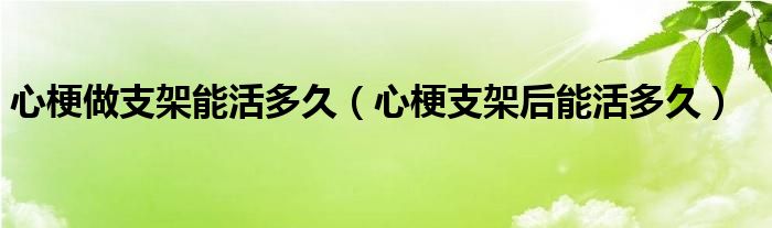 心梗做支架能活多久（心梗支架后能活多久）