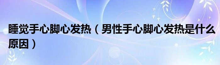 睡觉手心脚心发热（男性手心脚心发热是什么原因）