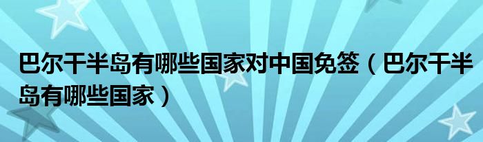 巴尔干半岛有哪些国家对中国免签（巴尔干半岛有哪些国家）