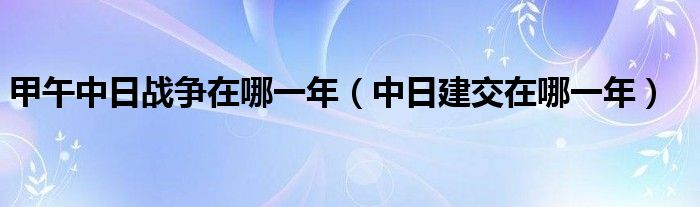 甲午中日战争在哪一年（中日建交在哪一年）