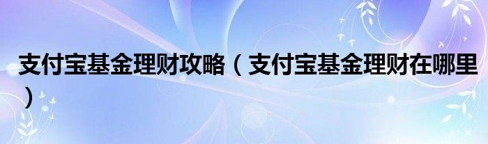 支付宝基金理财攻略（支付宝基金理财在哪里）