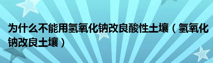 为什么不能用氢氧化钠改良酸性土壤（氢氧化钠改良土壤）