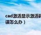 cad激活显示激活码错误怎么办啊（cad激活显示激活码错误怎么办）