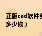 正版cad软件多少钱一年知乎（正版cad软件多少钱）