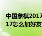 中国象棋2017怎么加好友电脑（中国象棋2017怎么加好友）