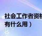 社会工作者资格证（社会工作者职业资格证书有什么用）