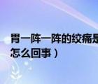 胃一阵一阵的绞痛是怎么回事还想吐（胃一阵一阵的绞痛是怎么回事）