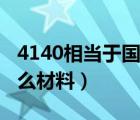 4140相当于国内什么材料（4140对应国内什么材料）